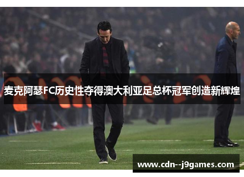 麦克阿瑟FC历史性夺得澳大利亚足总杯冠军创造新辉煌